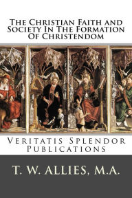 Title: The Christian Faith And Society In The Formation Of Christendom, Author: T. W. Allies
