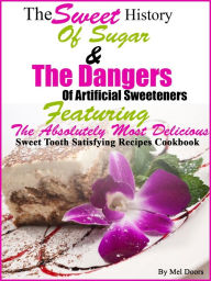 Title: The Sweet History Of Sugar & The Dangers Of Artificial Sweeteners Featuring The Absolutely Most Delicious Sweet Tooth Satisfying Recipes Cookbook, Author: Mel Doors