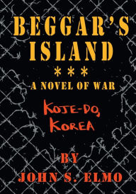 Title: Beggar's Island: Koje-Do, Korea, A Novel of War, Author: John S. Elmo