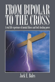 Title: From Bipolar To The Cross: A real life experience of mental illness and God's healing power., Author: Jack E. Bales