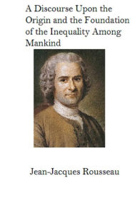 Title: A Discourse Upon The Origin And The Foundation Of The Inequality Among Mankind, Author: Jean-Jacques Rousseau