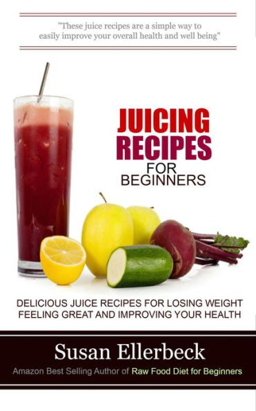 Juicing Recipes for Beginners - Delicious Juice Recipes for Losing Weight Feeling Great and Improving Your Health