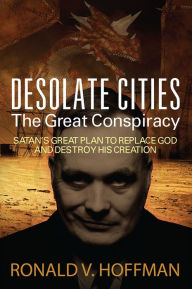 Title: Desolate Cities - The Great Conspiracy: Satan's Great Plan To Replace God and Destroy His Creation, Author: Ronald V Hoffman