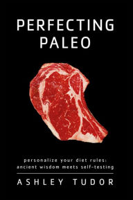 Title: Perfecting Paleo: Personalize Your Diet Rules: Ancient Wisdom Meets Self-Testing, Author: Ashley Tudor