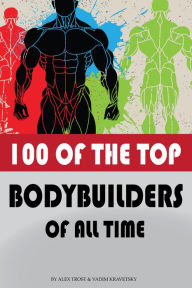 Title: 100 of the Top Bodybuilders of All Time, Author: Alex Trostanetskiy