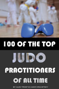 Title: 100 of the Top Judo Practitioners of All Time, Author: Alex Trostanetskiy
