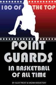 Title: 100 of the Top Point Guards in Basketball of All Time, Author: Alex Trostanetskiy