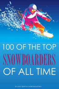Title: 100 of the Top Snowboarders of All Time, Author: Alex Trostanetskiy