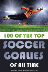Title: 100 of the Top Soccer Goalies of All Time, Author: Alex Trostanetskiy