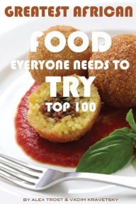 Title: Greatest African Food Everyone Needs to Try: Top 100, Author: Alex Trostanetskiy