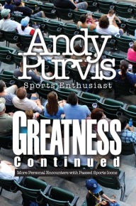 Title: Greatness Continued: More Personal Encounters with Passed Sports Icons, Author: Andy Purvis