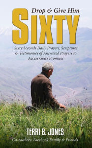 Title: Drop & Give Him Sixty - Sixty Seconds Prayers and Testimonies of Answered Prayers to Access God's Promises, Author: Facebook Friends & Family