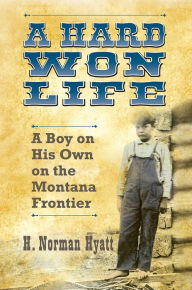 Title: A Hard Won Life: A Boy on His Own on the Montana Frontier, Author: H. Norman Hyatt