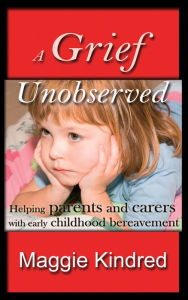 Title: A Grief Unobserved - helping parents and carers with early childhood bereavement, Author: Maggie Kindred