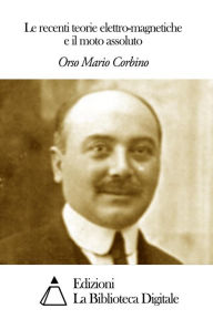 Title: Le recenti teorie elettro-magnetiche e il moto assoluto, Author: Orso Mario Corbino