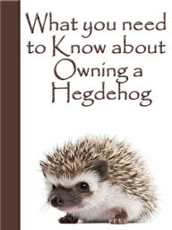 Title: What You Need To Know About Owning a Hedgehog, Author: Tonya Alves