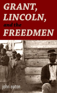 Title: Grant, Lincoln, and the Freedmen: Reminiscences of the Civil War, Author: John Eaton