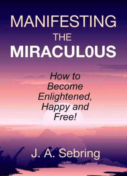 Manifesting the Miraculous: How to Become Enlightened, Happy and Free!