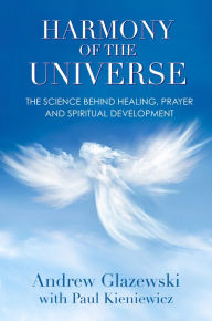 Title: Harmony of the Universe: The Science Behind Healing, Prayer and Spiritual Development, Author: Andrew Glazewski