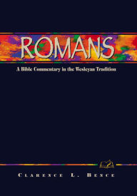 Title: Romans: A Bible Commentary in the Wesleyan Tradition, Author: Clarence L. Bence
