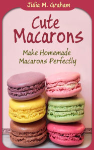 Title: Cute Macarons : Make Homemade Macarons Perfectly, Author: Julia M.Graham