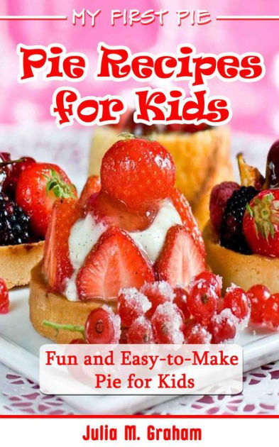 My First Pie : Pie Recipes for Kids - Fun and Easy-to-Make Pie for Kids ...