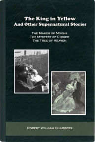 Title: The King in Yellow and Other Supernatural Stories (The Maker of Moons, The Mystery of Choice and The Tree of Heaven), Author: Robert William Chambers