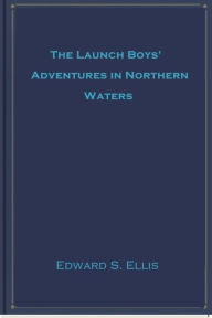 Title: The Launch Boys' Adventures in Northern Waters, Author: Edward S. Ellis