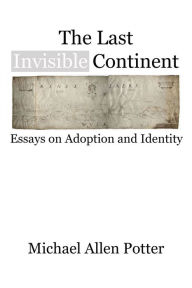 Title: The Last Invisible Continent: Essays on Adoption and Identity, Author: Michael Allen Potter