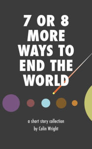 Title: 7 or 8 More Ways to End the World, Author: Colin Wright