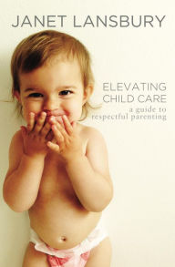 Title: Elevating Child Care: A Guide To Respectful Parenting, Author: Janet Lansbury