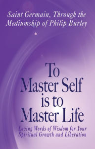 Title: To Master Self is to Master Life, Author: Saint Germain