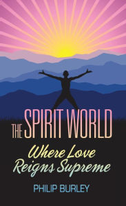 Title: The Spirit World, Where Love Reigns Supreme, Author: Philip Burley