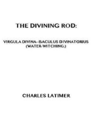 The Divining Rod: Virgula Divina-Baculus Divinatorius (Water-Witching)