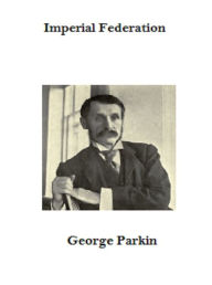 Title: Imperial Federation, Author: George Parkin