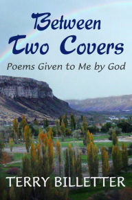 Title: Between Two Covers: Poems Given to Me by God, Author: Terry Billetter