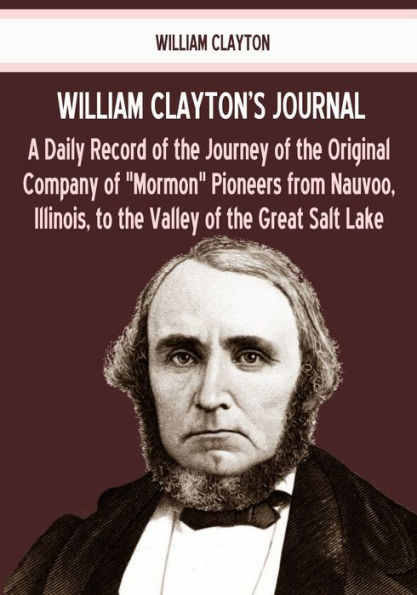William Clayton's Journal : A Daily Record of the Journey of the Original Company of Mormon Pioneers from Nauvoo, Illinois, to the Valley of the Great Salt Lake (Illustrated)