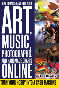 Title: How to Market and Sell Your Art, Music, Photographs, & Handmade Crafts Online: Turn Your Hobby into a Cash Machine, Author: Lee Rowley