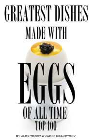 Title: Greatest Dishes Made with Eggs of All Time: Top 100, Author: Alex Trostanetskiy