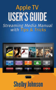 Title: Apple TV User's Guide: Streaming Media Manual with Tips & Tricks, Author: Shelby Johnson