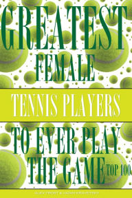 Title: Greatest Female Tennis Players to Ever Play the Game: Top 100, Author: Alex Trostanetskiy
