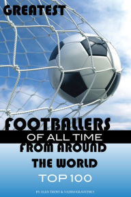 Title: Greatest Footballers of All Time From Around the World Top 100, Author: Alex Trostanetskiy