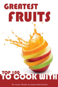 Title: Greatest Fruits to Cook With: Top 100, Author: Alex Trostanetskiy