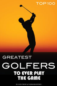 Title: Greatest Golfers to Ever Play the Game Top 100, Author: Alex Trostanetskiy