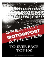 Title: Greatest Motorsport Athletes to Ever Play the Game Top 100, Author: Alex Trostanetskiy