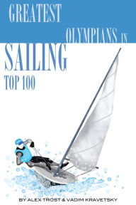 Title: Greatest Olympians in Sailing: Top 100, Author: Alex Trostanetskiy