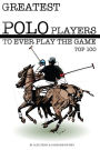 Greatest Polo Players to Ever Play the Game: Top 100