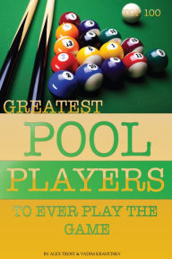 Title: Greatest Pool Players to Ever Play the Game: Top 100, Author: Alex Trostanetskiy