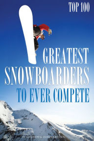 Title: Greatest Snowboarders to Ever Compete: Top 100, Author: Alex Trostanetskiy