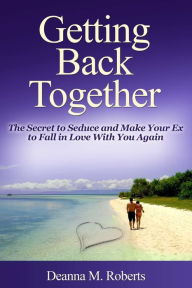 Title: Getting Back Together: The Secret to Seduce and Make Your Ex to Fall in Love With You Again, Author: Deanna M. Roberts
